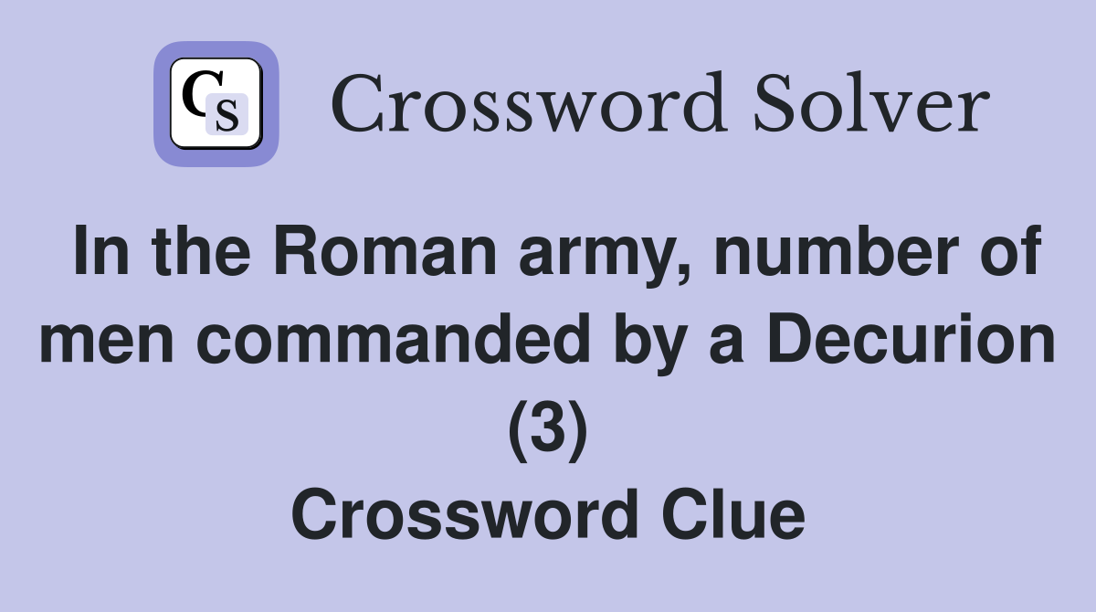 In the Roman army, number of men commanded by a Decurion (3) Crossword Clue