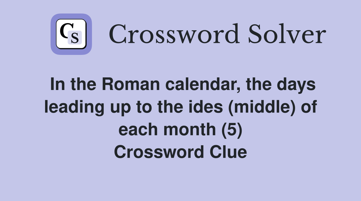 In the Roman calendar, the days leading up to the ides (middle) of each month (5) Crossword Clue