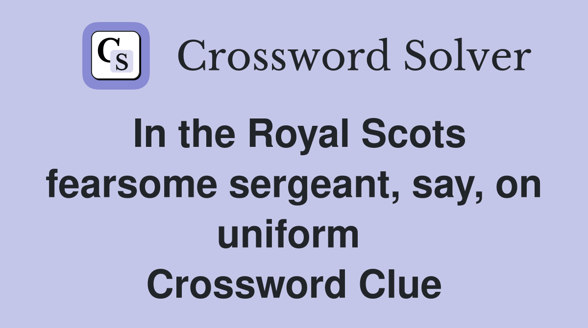 In the Royal Scots fearsome sergeant, say, on uniform  Crossword Clue