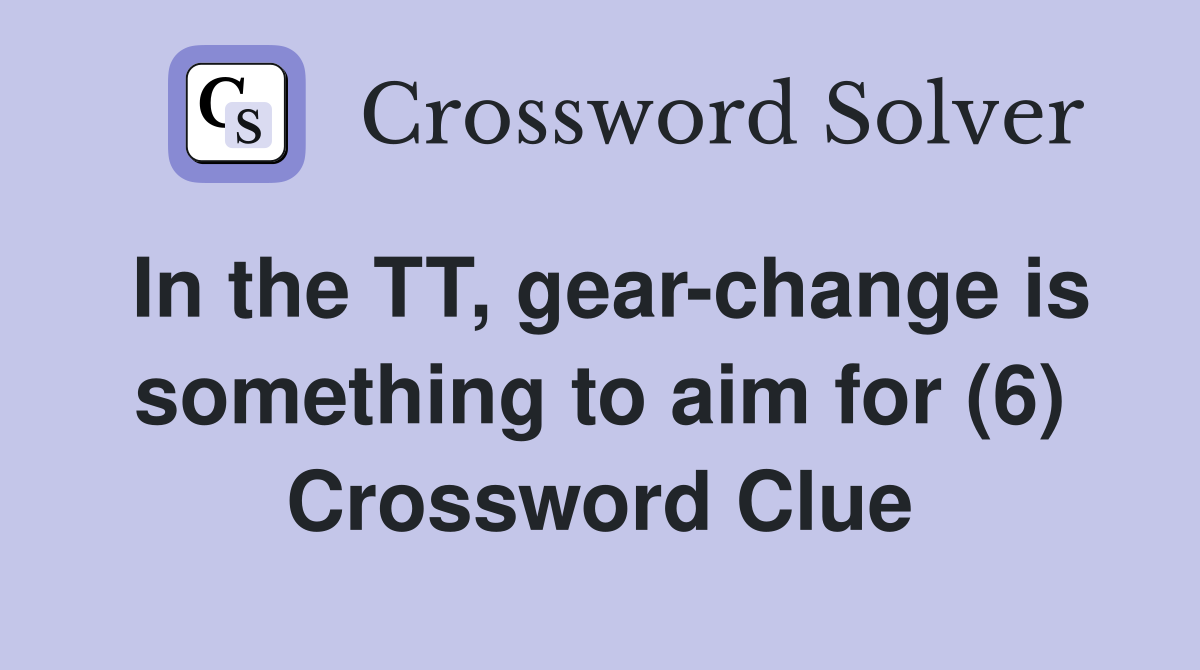 In the TT, gear-change is something to aim for (6) Crossword Clue