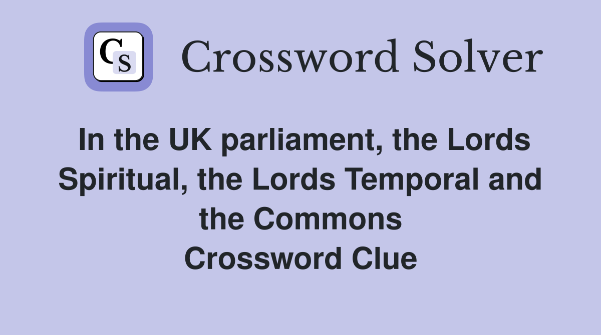 In the UK parliament, the Lords Spiritual, the Lords Temporal and the Commons Crossword Clue