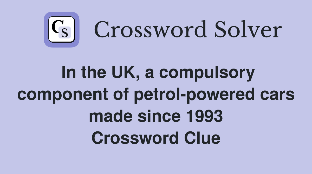 In the UK, a compulsory component of petrol-powered cars made since 1993 Crossword Clue