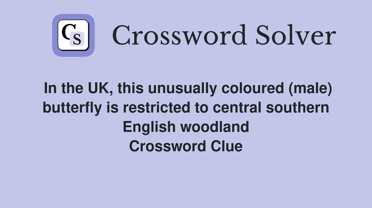 In the UK, this unusually coloured (male) butterfly is restricted to central southern English woodland Crossword Clue