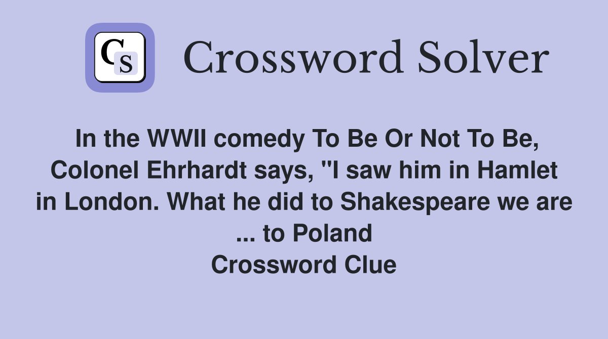 In the WWII comedy To Be Or Not To Be, Colonel Ehrhardt says, "I saw him in Hamlet in London. What he did to Shakespeare we are ... to Poland Crossword Clue