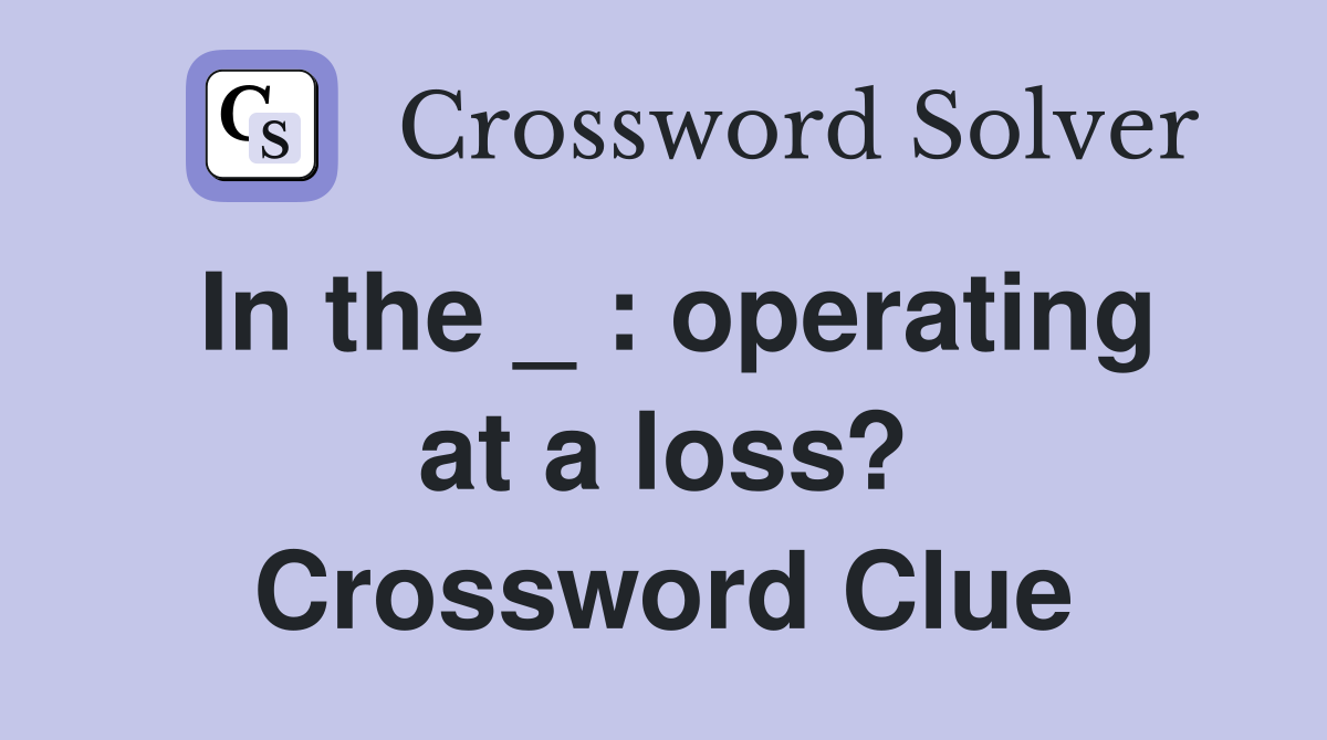 In the _ : operating at a loss? Crossword Clue