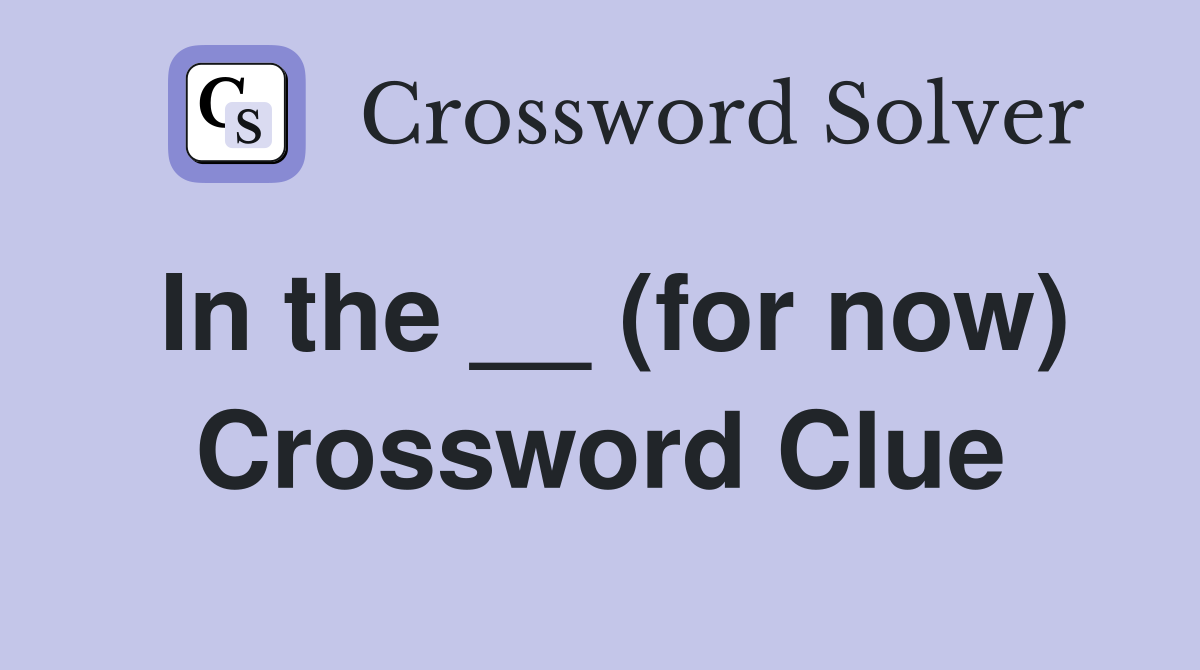 In the __ (for now) Crossword Clue