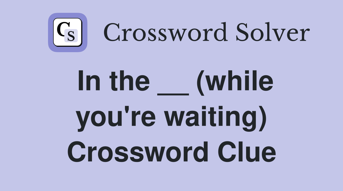 In the __ (while you're waiting) Crossword Clue
