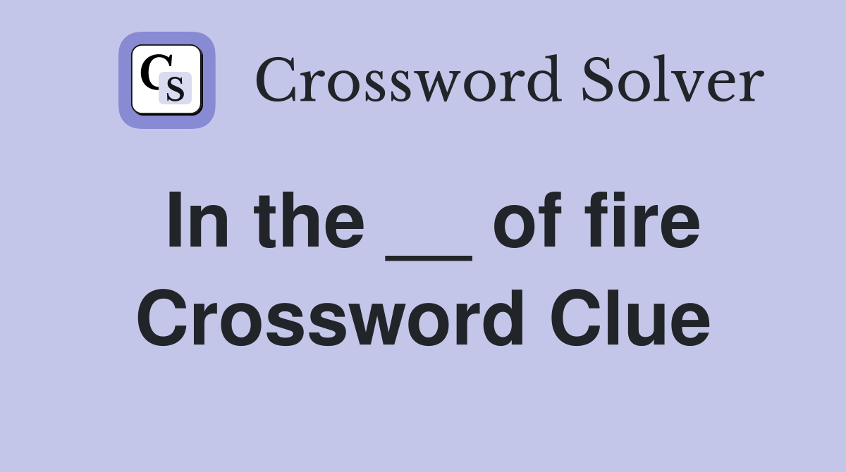 In the __ of fire Crossword Clue