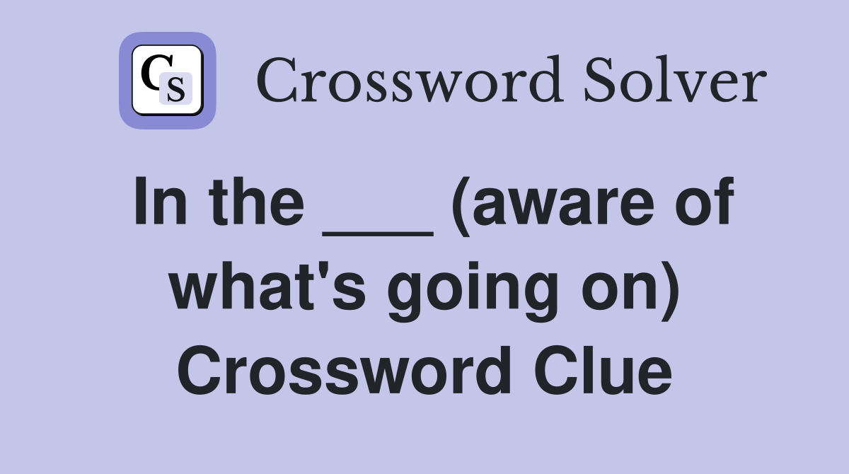 In the ___ (aware of what's going on) Crossword Clue