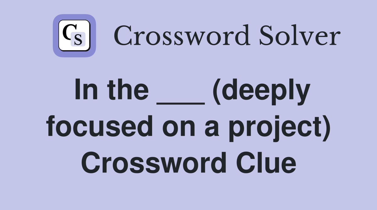 In the ___ (deeply focused on a project) Crossword Clue