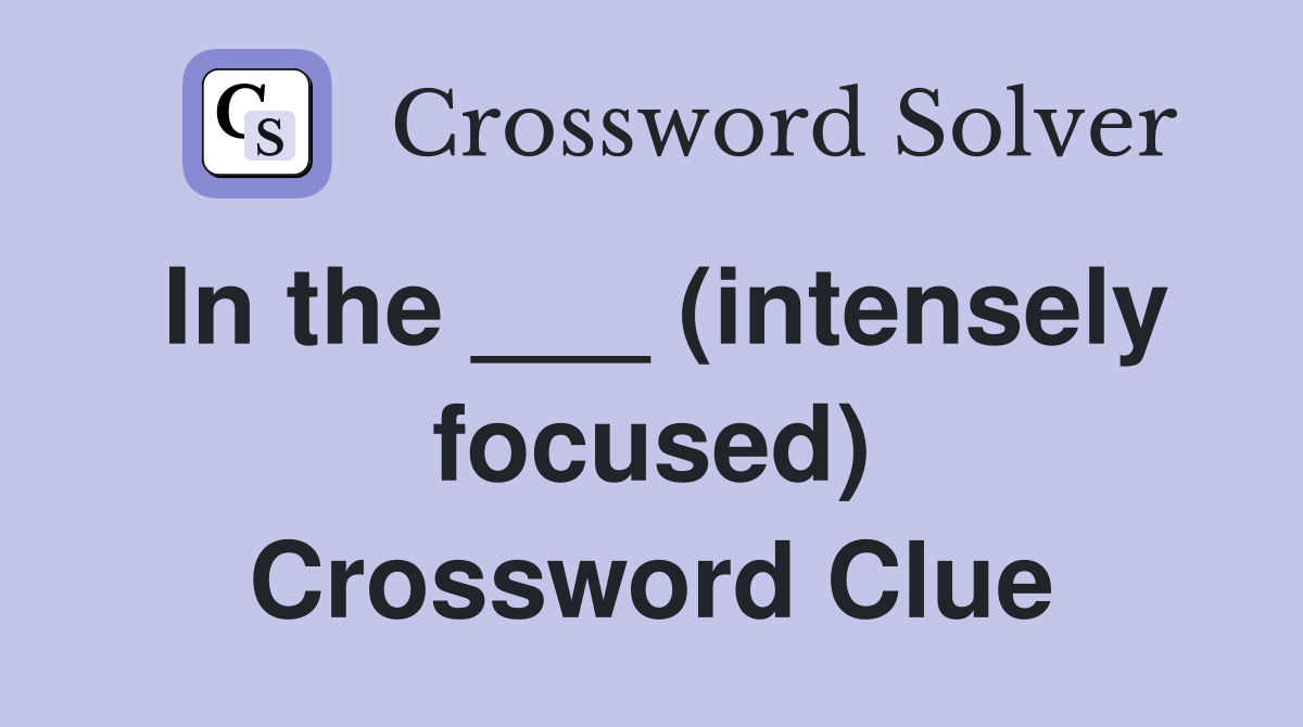 In the ___ (intensely focused) Crossword Clue