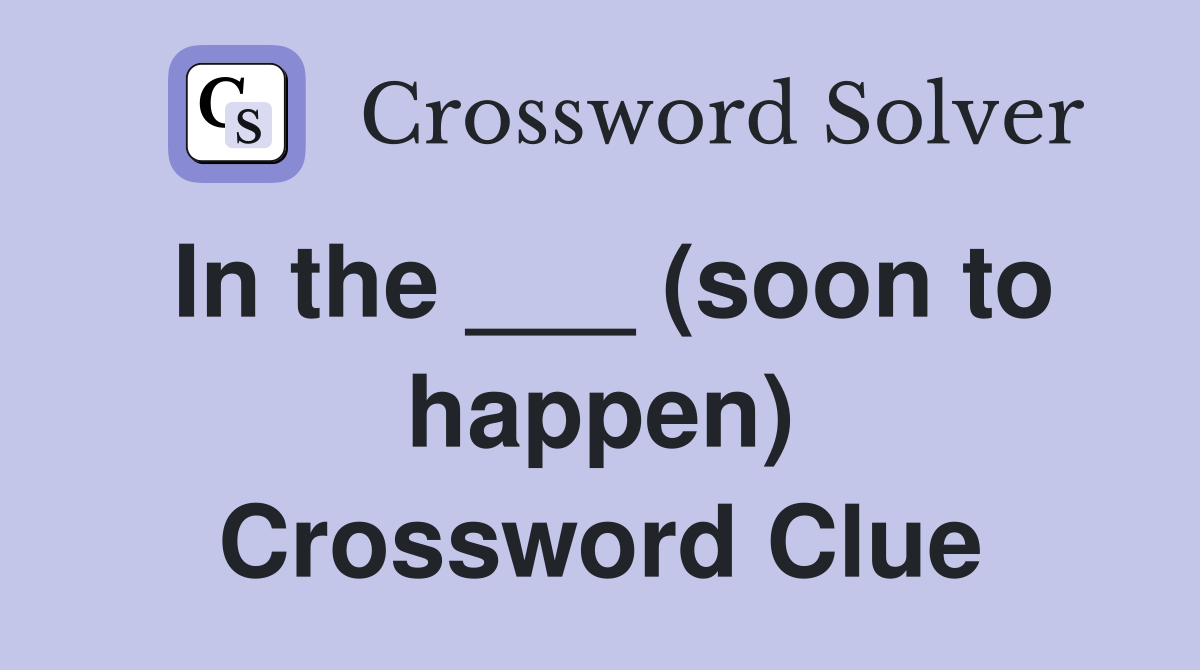 In the ___ (soon to happen) Crossword Clue