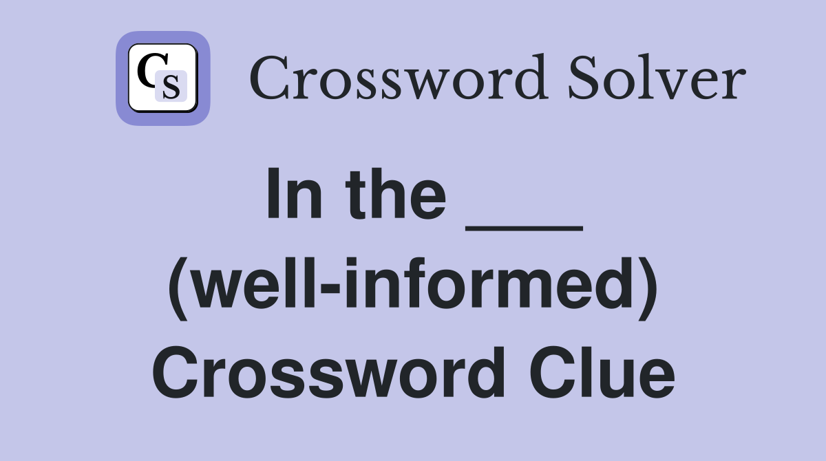 In the ___ (well-informed) Crossword Clue
