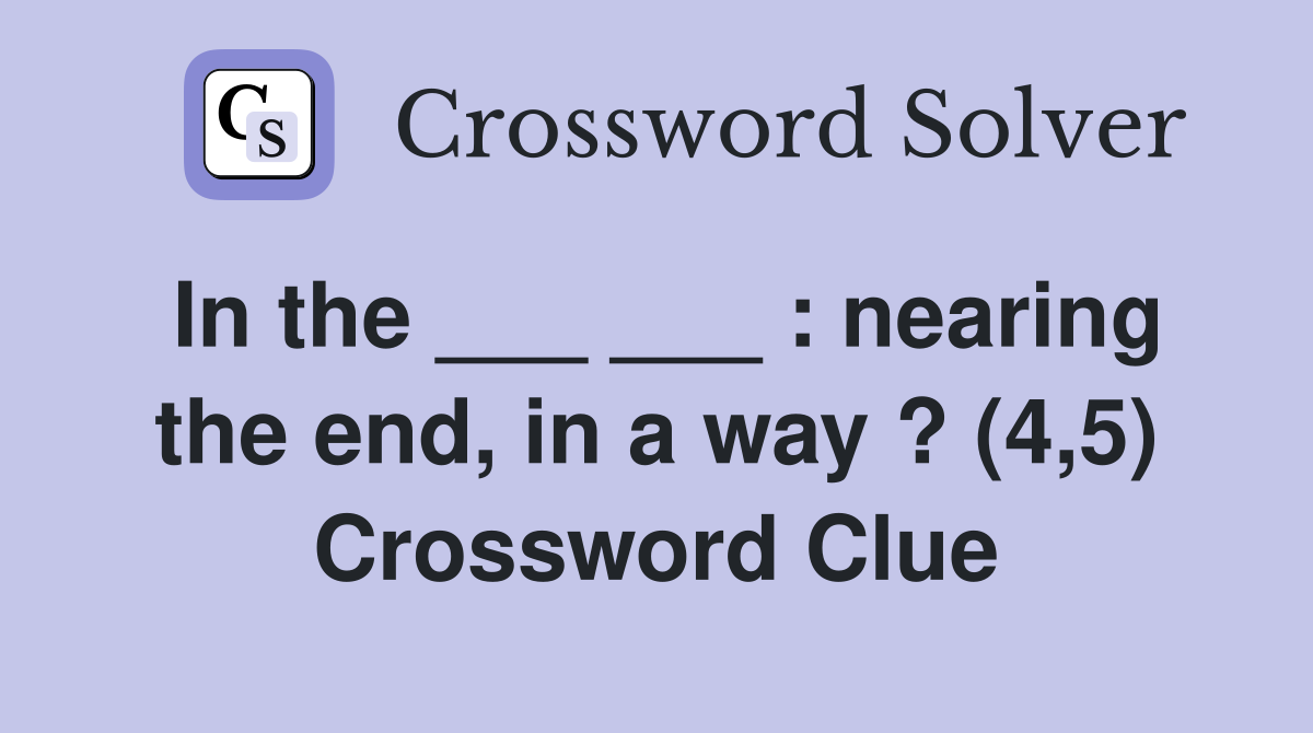 In the ___ ___ : nearing the end, in a way ? (4,5) Crossword Clue