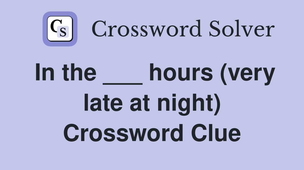 In the ___ hours (very late at night) Crossword Clue
