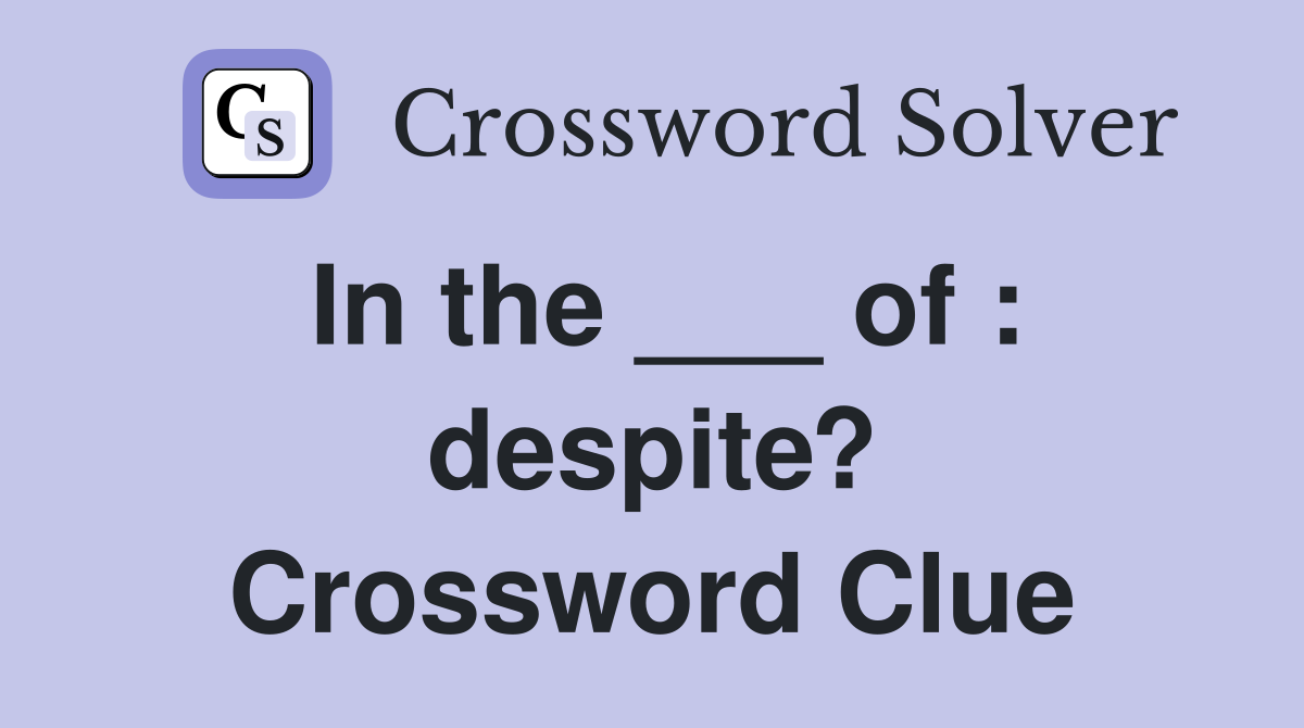In the ___ of : despite? Crossword Clue