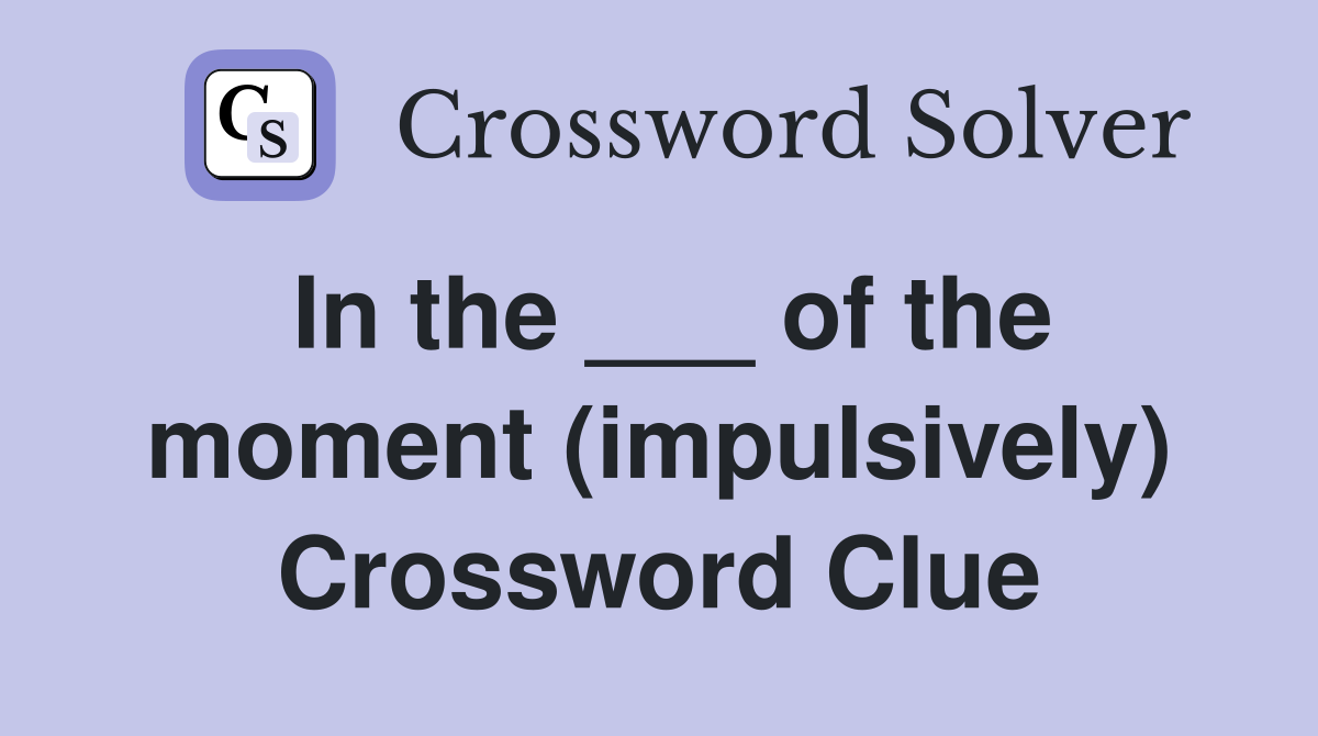 In the ___ of the moment (impulsively) Crossword Clue