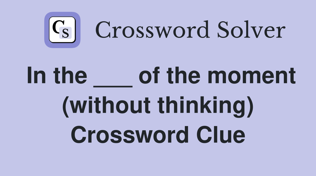 In the ___ of the moment (without thinking) Crossword Clue