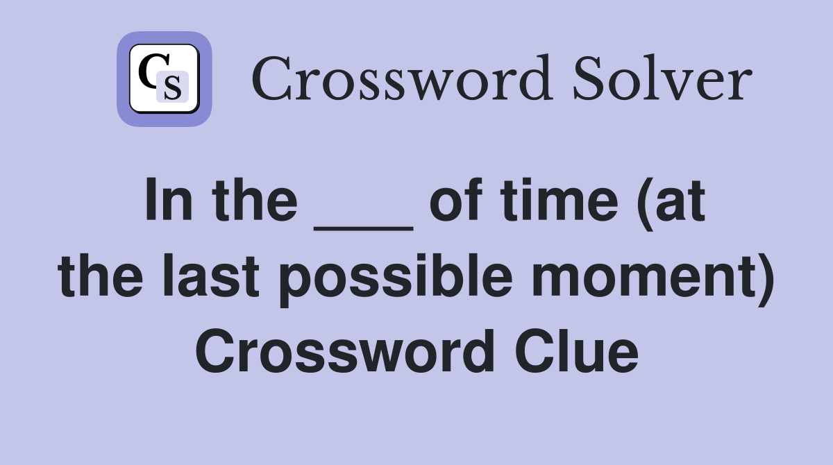 In the ___ of time (at the last possible moment) Crossword Clue