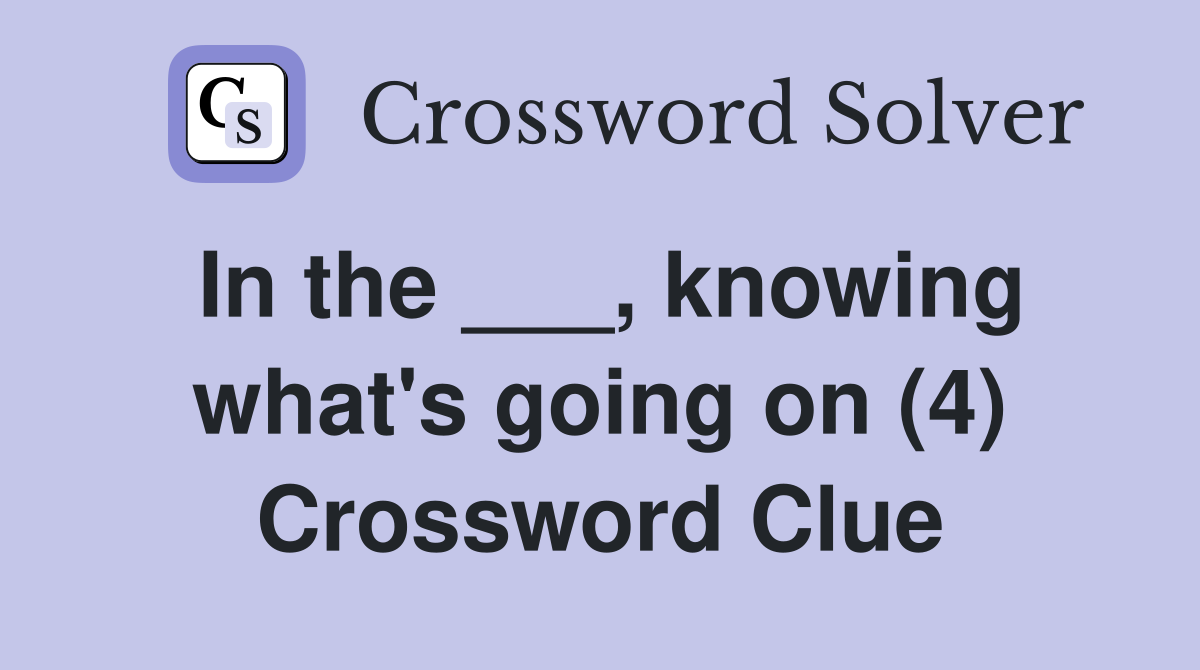 In the ___, knowing what's going on (4) Crossword Clue