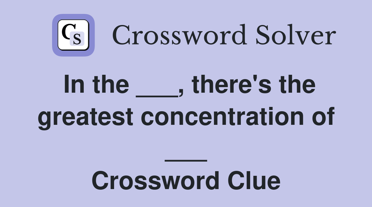 In the ___, there's the greatest concentration of ___ Crossword Clue
