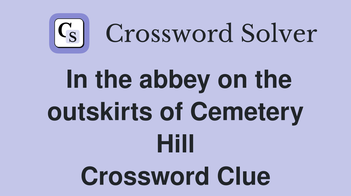 In the abbey on the outskirts of Cemetery Hill Crossword Clue