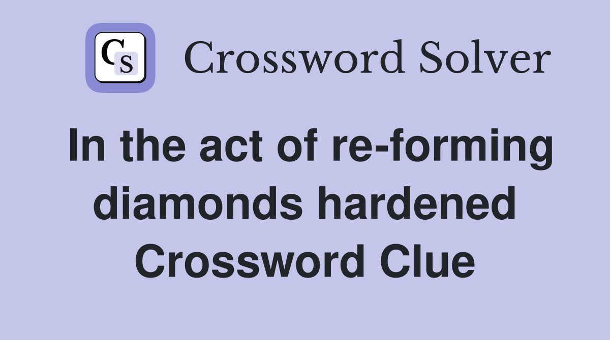 In the act of re-forming diamonds hardened Crossword Clue