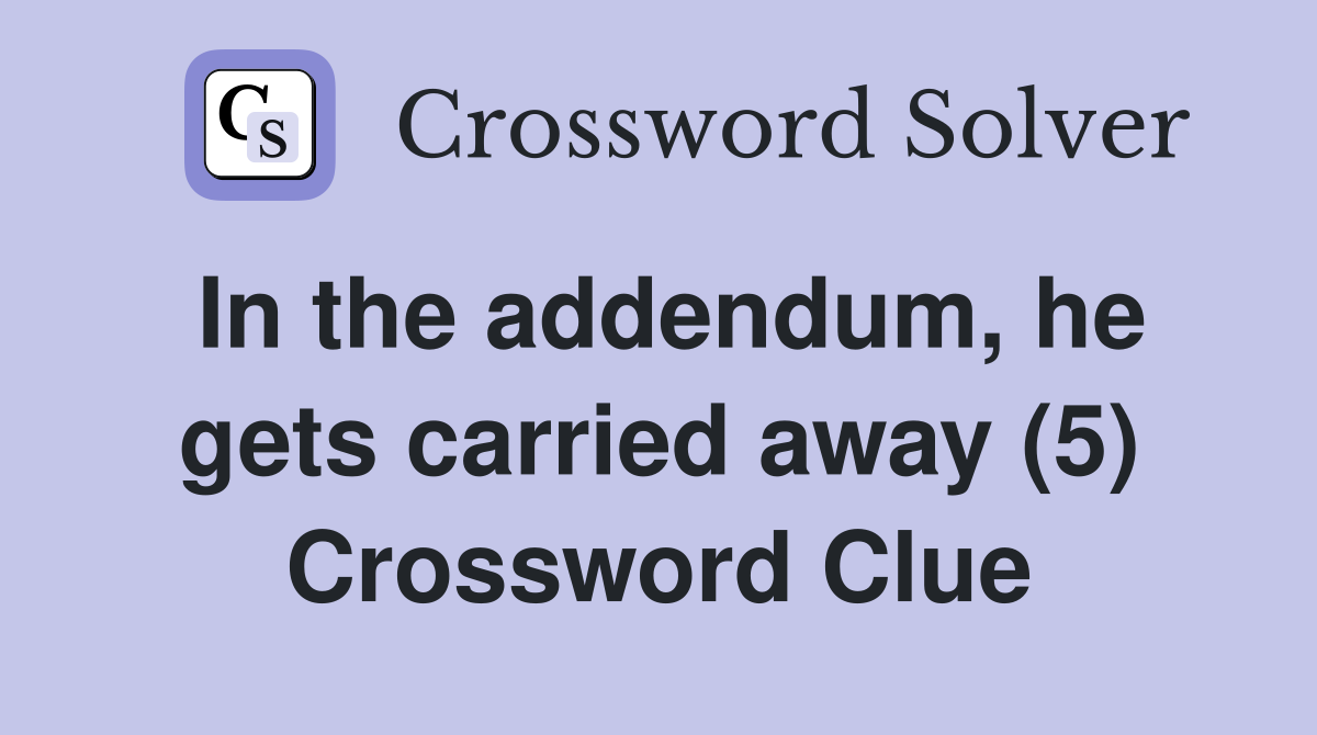 In the addendum, he gets carried away (5) Crossword Clue