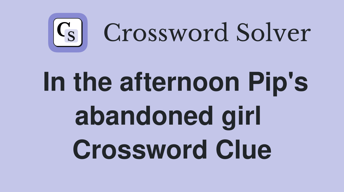 In the afternoon Pip's abandoned girl  Crossword Clue