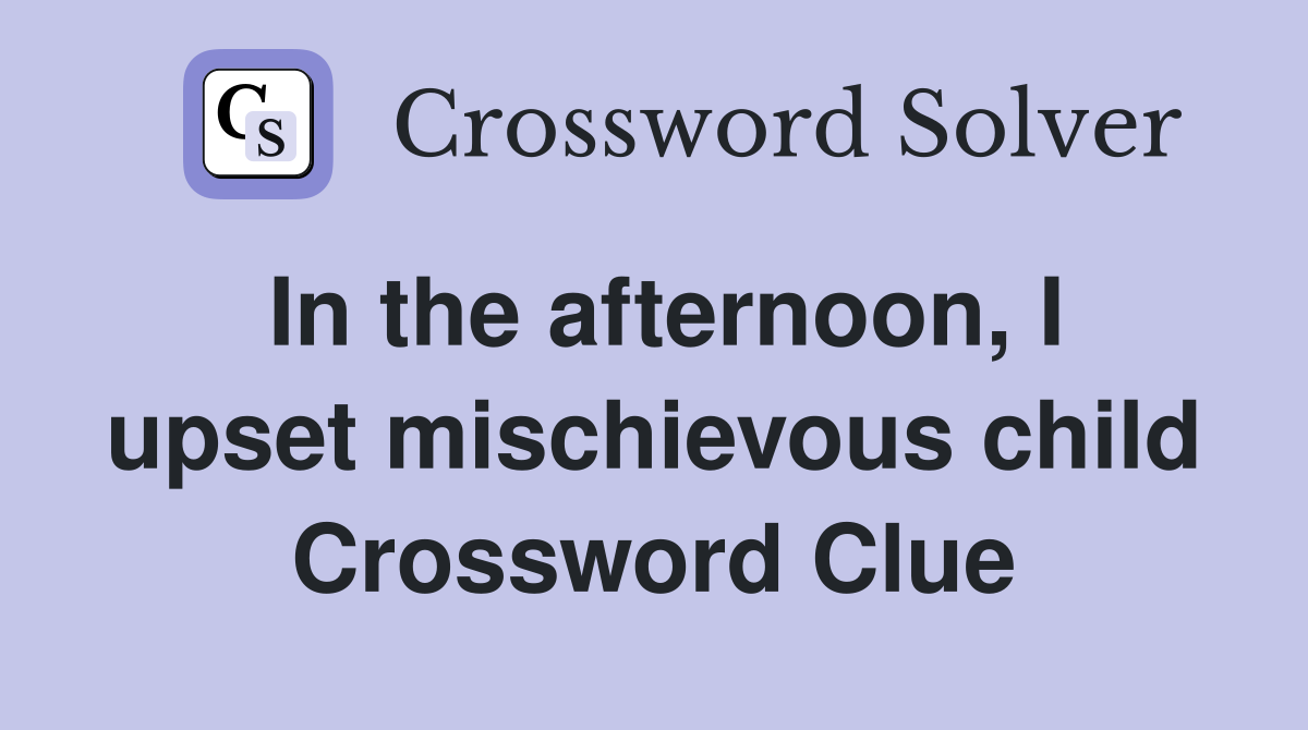 In the afternoon, I upset mischievous child Crossword Clue