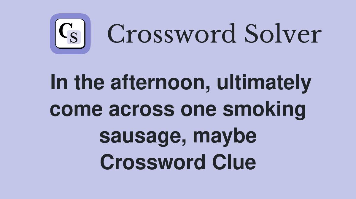 In the afternoon, ultimately come across one smoking sausage, maybe Crossword Clue