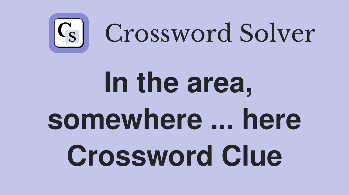 In the area, somewhere ... here Crossword Clue