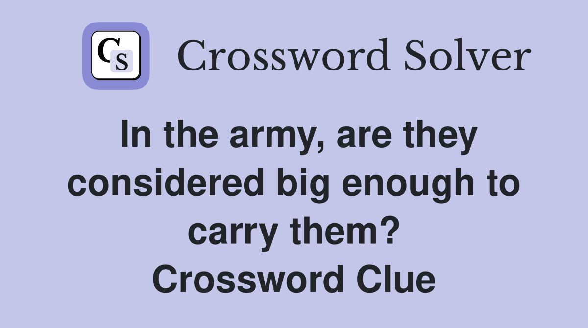 In the army, are they considered big enough to carry them? Crossword Clue