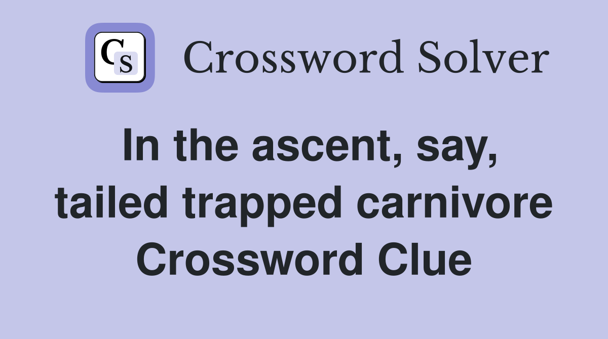 In the ascent, say, tailed trapped carnivore Crossword Clue