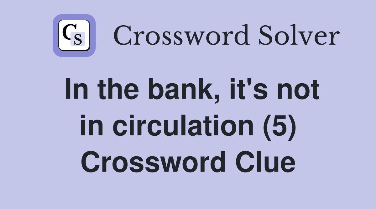 In the bank, it's not in circulation (5) Crossword Clue