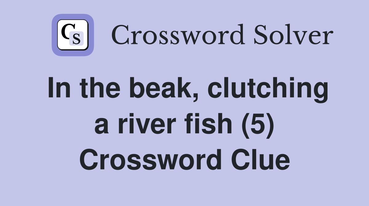 In the beak, clutching a river fish (5) Crossword Clue