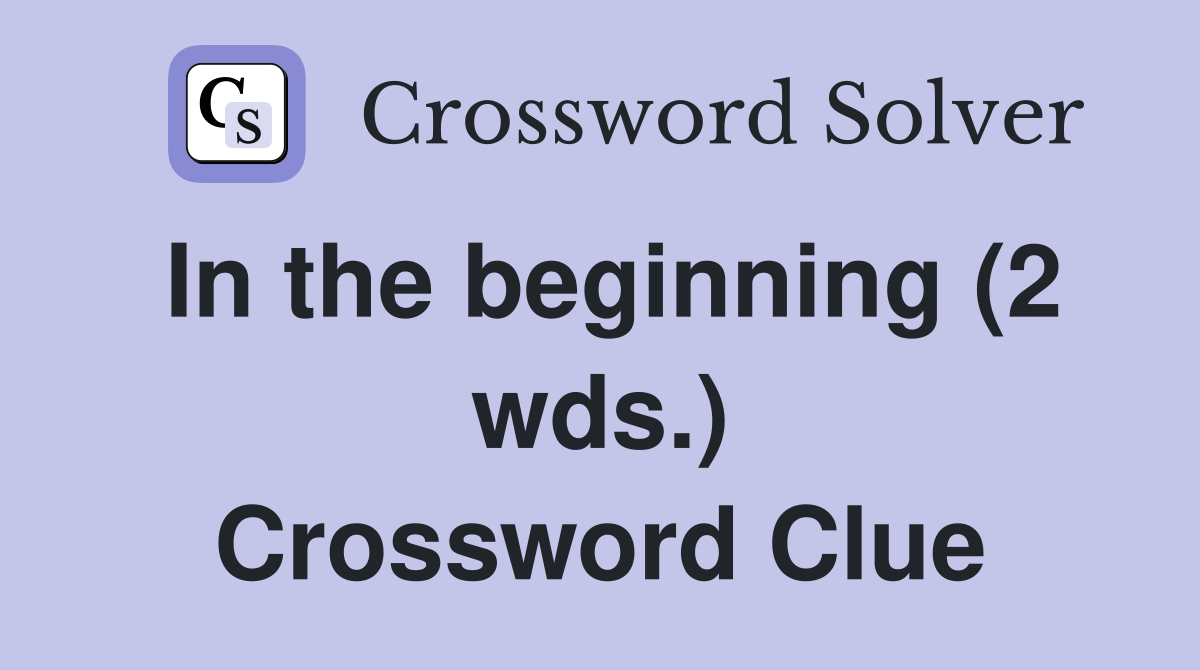 In the beginning (2 wds.) Crossword Clue