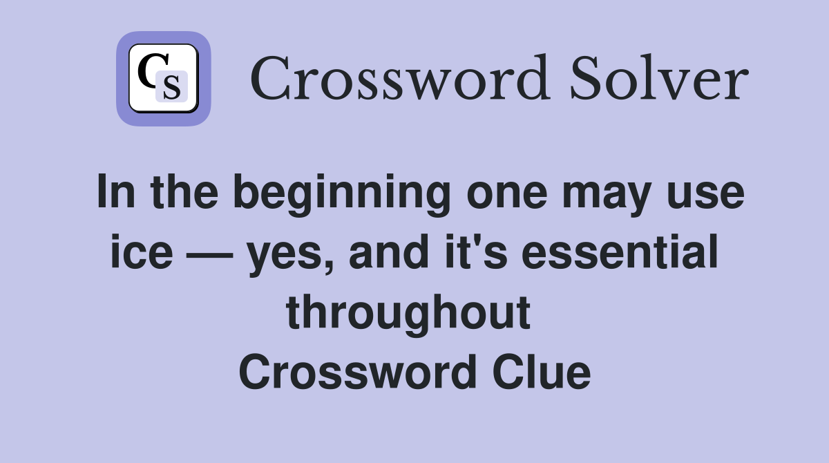 In the beginning one may use ice — yes, and it's essential throughout  Crossword Clue