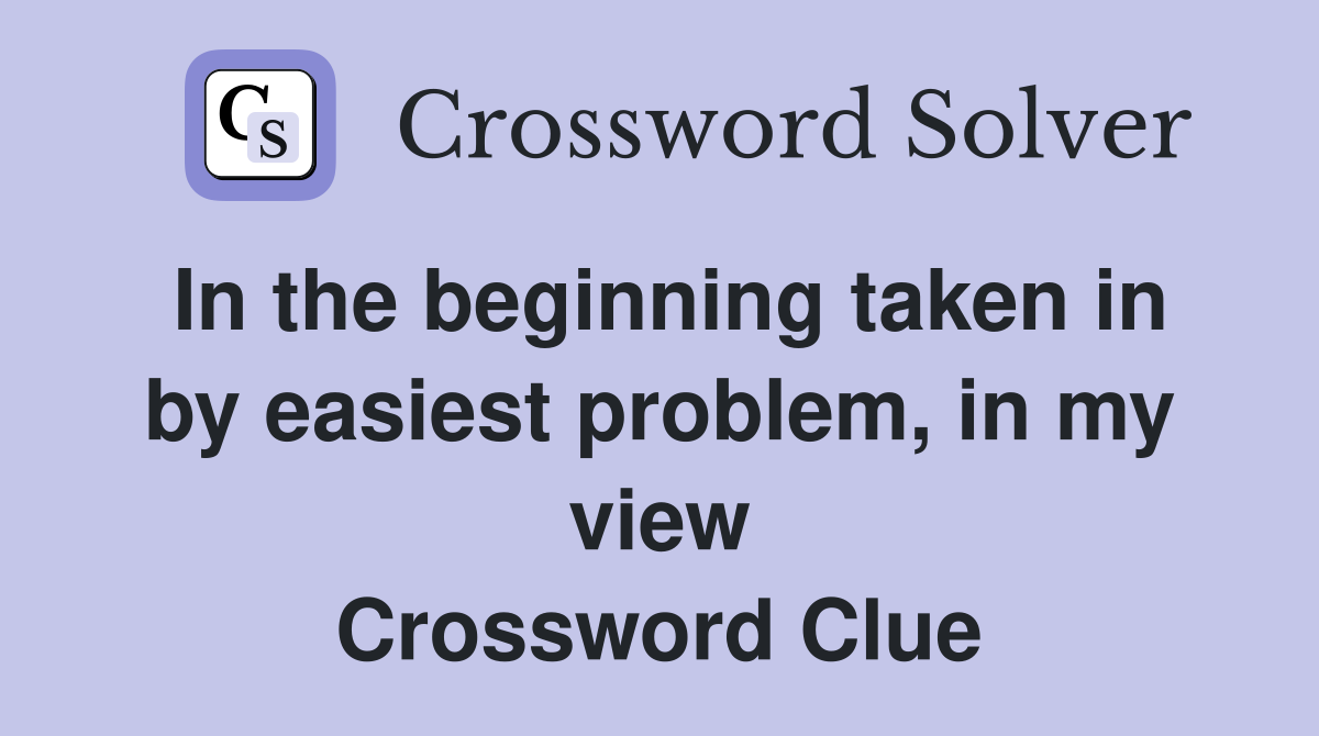 In the beginning taken in by easiest problem, in my view Crossword Clue