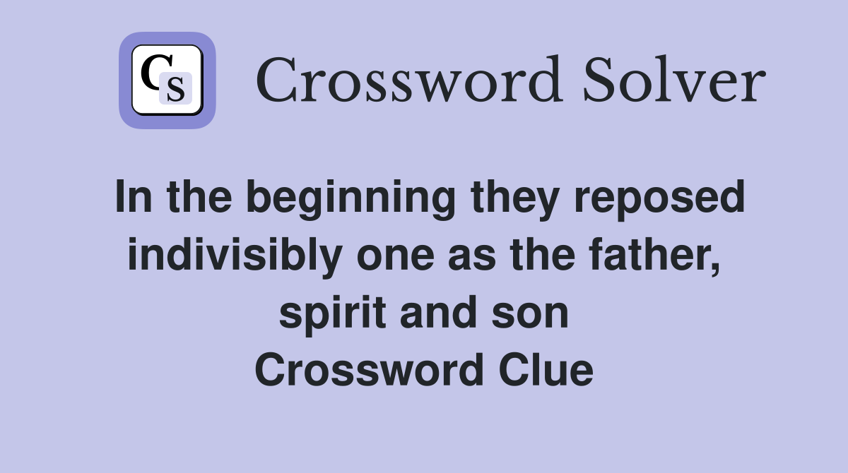 In the beginning they reposed indivisibly one as the father, spirit and son Crossword Clue