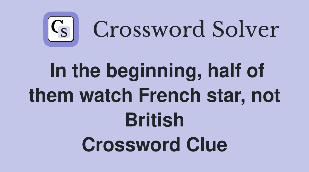 In the beginning, half of them watch French star, not British Crossword Clue