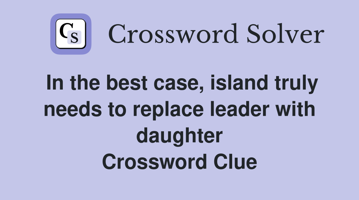 In the best case, island truly needs to replace leader with daughter Crossword Clue