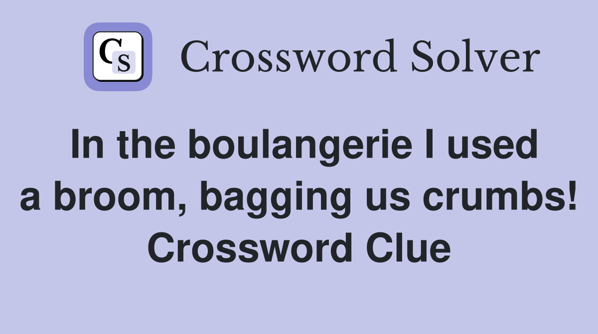In the boulangerie I used a broom, bagging us crumbs! Crossword Clue