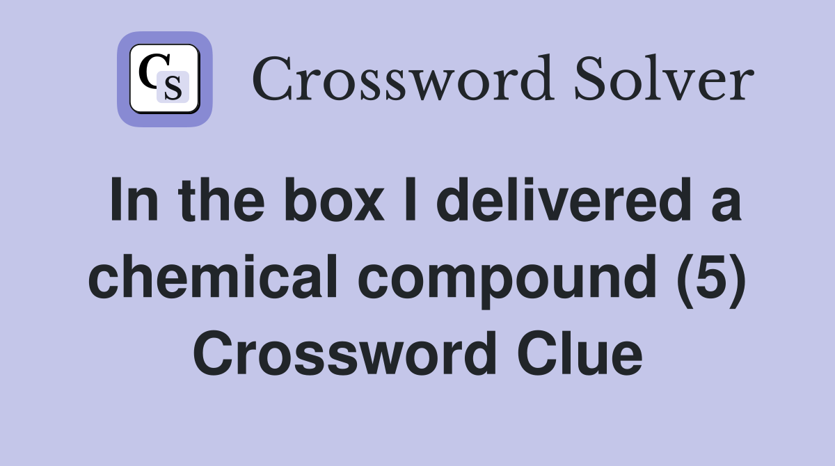 In the box I delivered a chemical compound (5) Crossword Clue