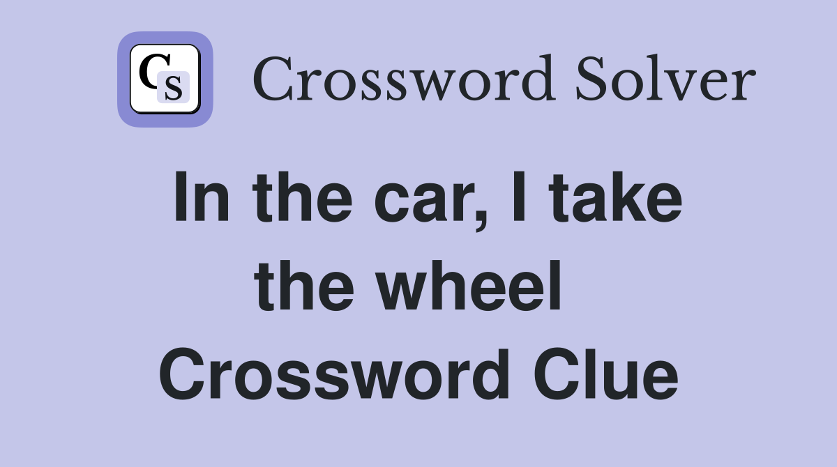 In the car, I take the wheel  Crossword Clue