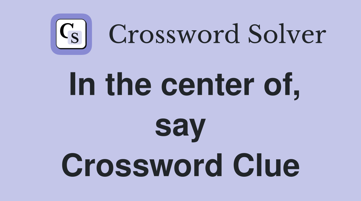 In the center of, say Crossword Clue