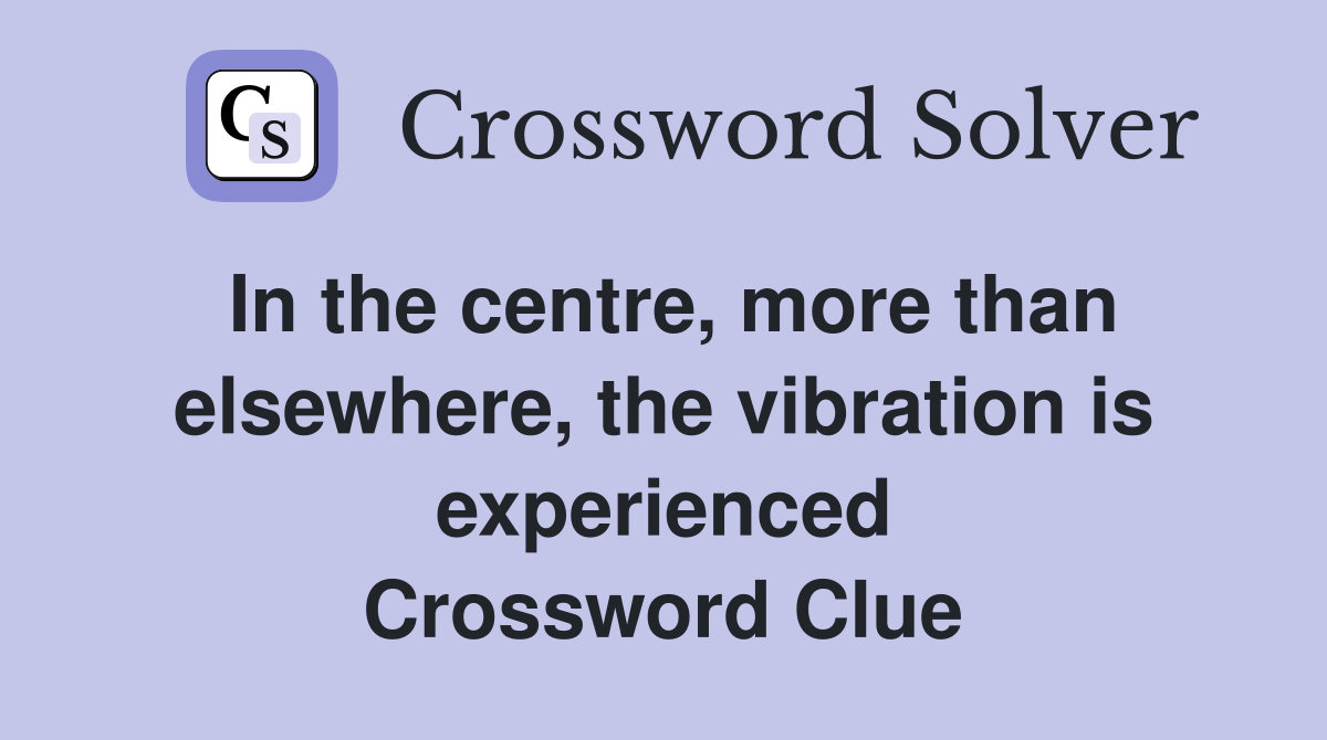 In the centre, more than elsewhere, the vibration is experienced Crossword Clue