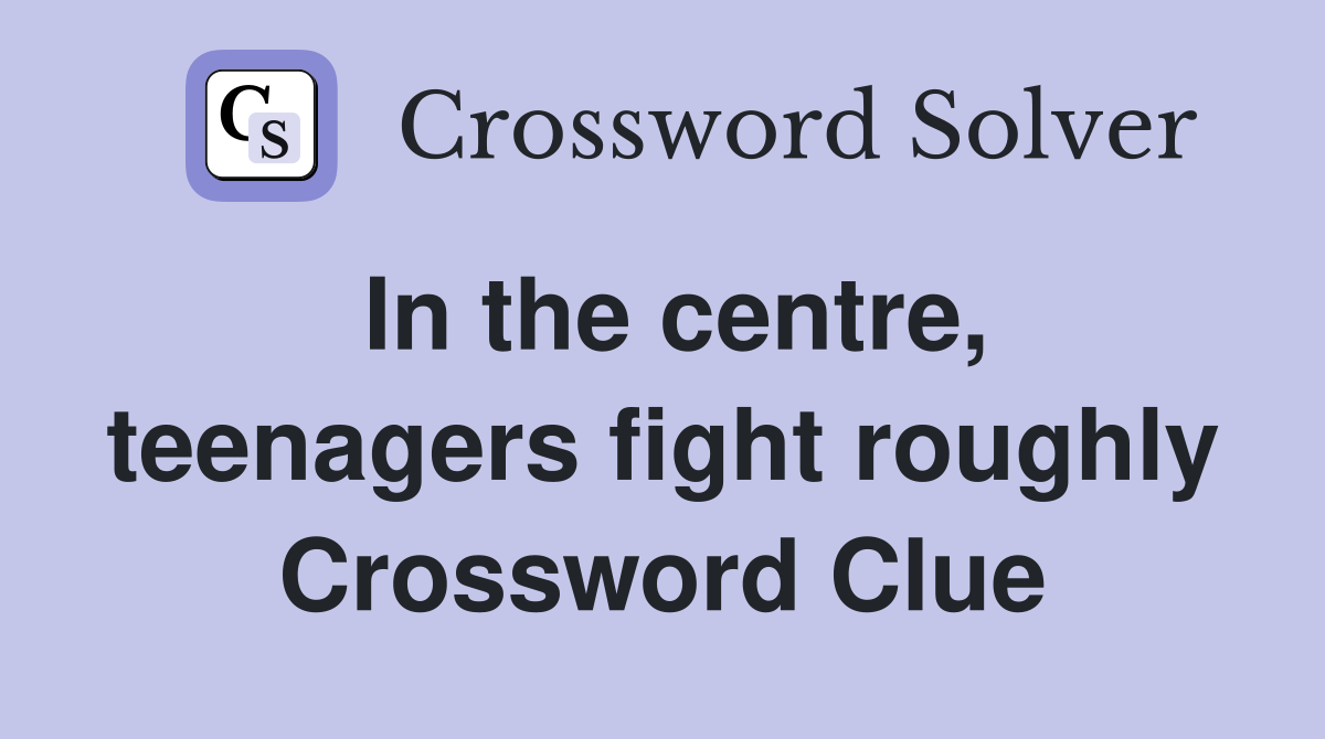 In the centre, teenagers fight roughly Crossword Clue