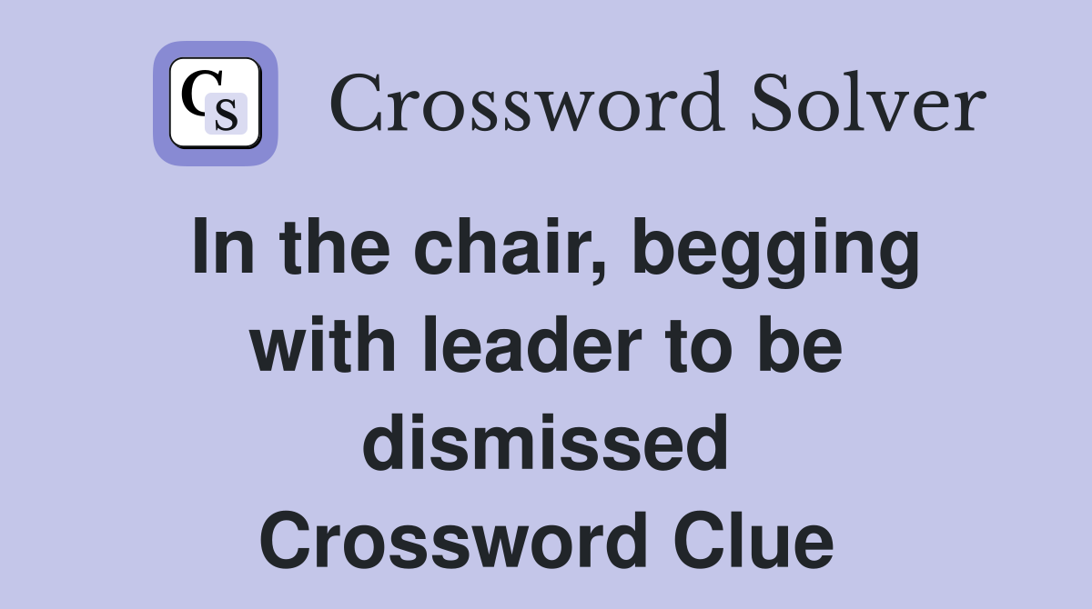 In the chair, begging with leader to be dismissed Crossword Clue