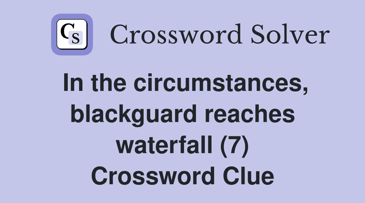 In the circumstances, blackguard reaches waterfall (7) Crossword Clue